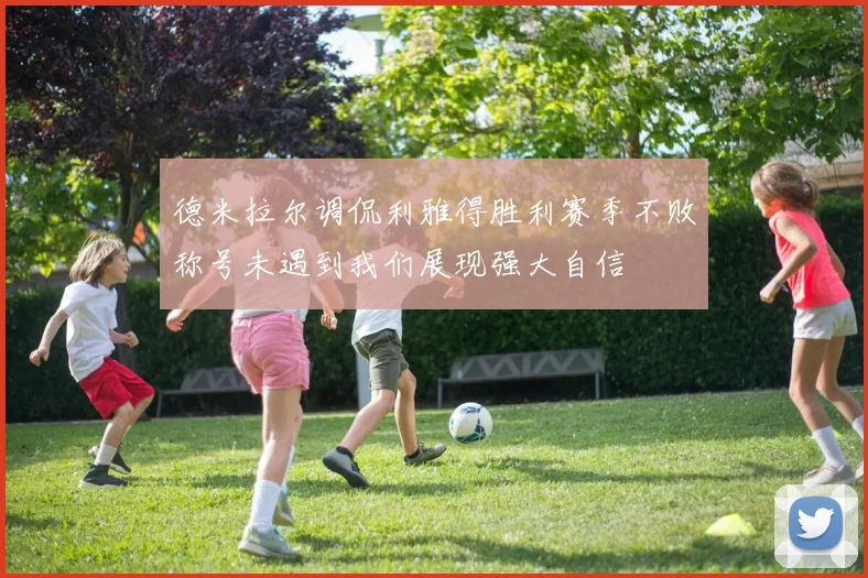 德米拉尔调侃利雅得胜利赛季不败称号未遇到我们展现强大自信