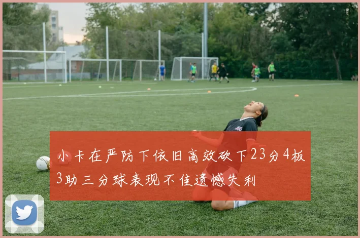 小卡在严防下依旧高效砍下23分4板3助三分球表现不佳遗憾失利