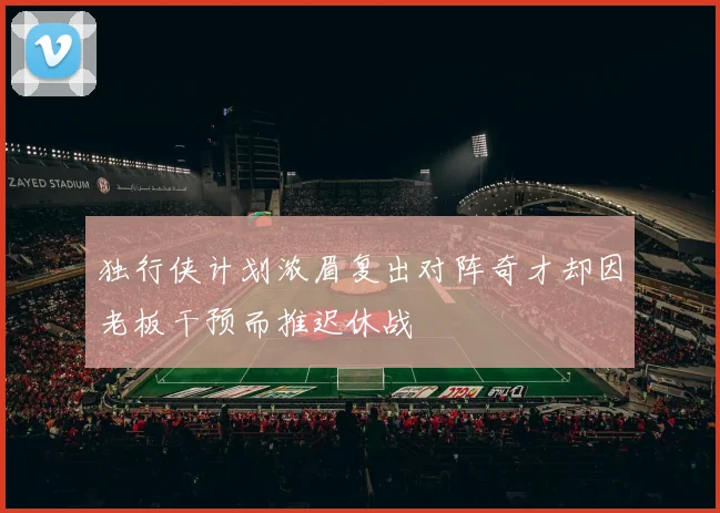 独行侠计划浓眉复出对阵奇才却因老板干预而推迟休战