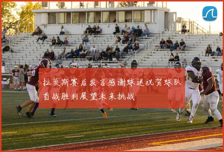 拉莫斯赛后发言感谢球迷祝贺球队首战胜利展望未来挑战