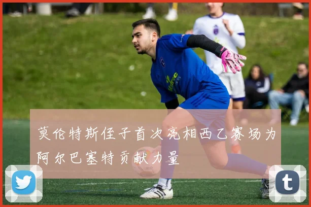 莫伦特斯侄子首次亮相西乙赛场为阿尔巴塞特贡献力量