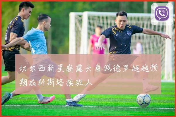 切尔西新星崭露头角佩德罗超越预期成科斯塔接班人