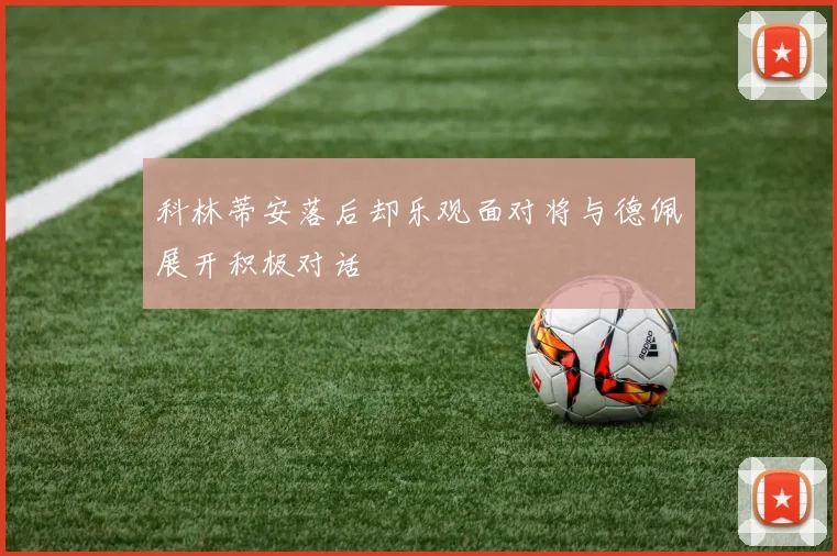 科林蒂安落后却乐观面对将与德佩展开积极对话