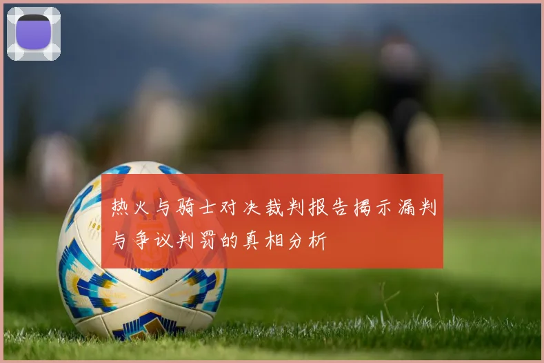热火与骑士对决裁判报告揭示漏判与争议判罚的真相分析