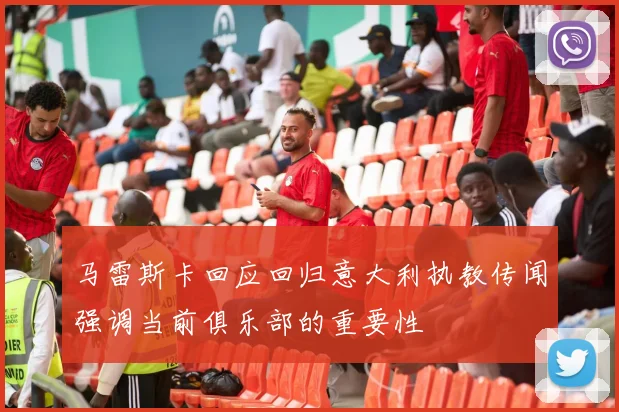 马雷斯卡回应回归意大利执教传闻强调当前俱乐部的重要性