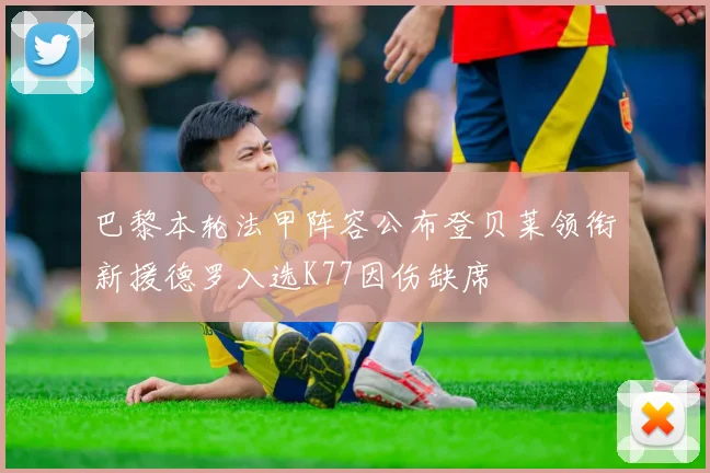巴黎本轮法甲阵容公布登贝莱领衔新援德罗入选K77因伤缺席