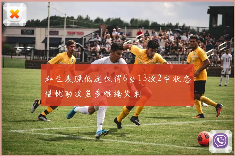 加兰表现低迷仅得6分13投2中状态堪忧助攻虽多难掩失利