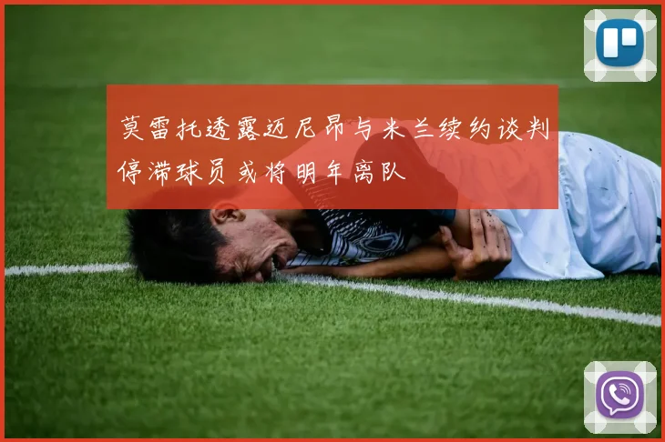 莫雷托透露迈尼昂与米兰续约谈判停滞球员或将明年离队