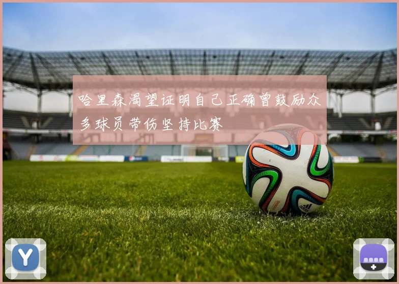 哈里森渴望证明自己正确曾鼓励众多球员带伤坚持比赛