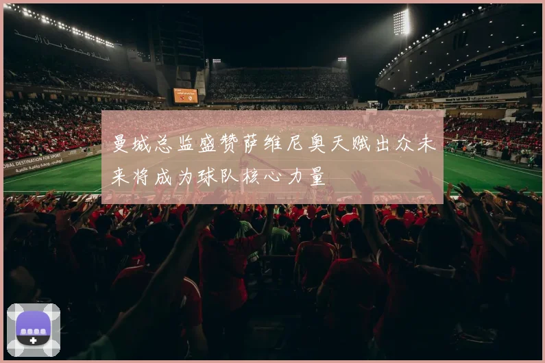 曼城总监盛赞萨维尼奥天赋出众未来将成为球队核心力量