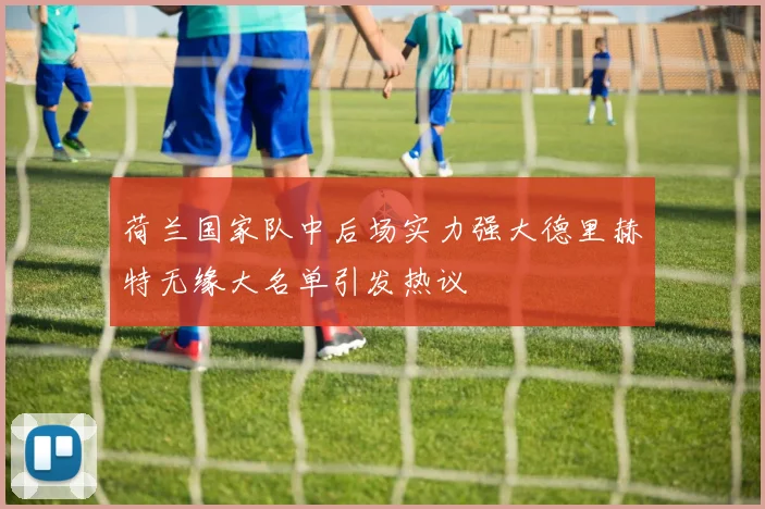 荷兰国家队中后场实力强大德里赫特无缘大名单引发热议