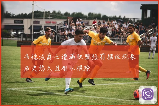 韦德谈爵士遭遇联盟惩罚摆烂现象历史悠久且难以根除