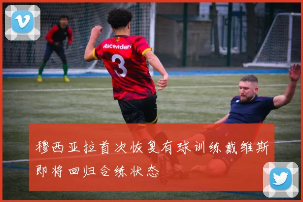 穆西亚拉首次恢复有球训练戴维斯即将回归合练状态