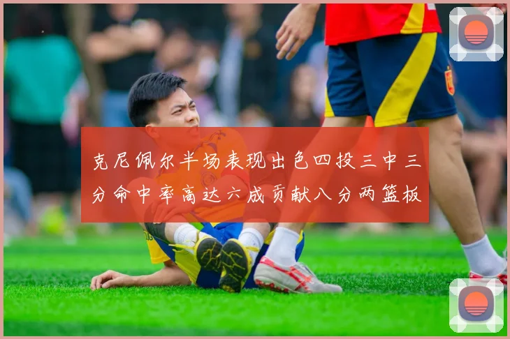 克尼佩尔半场表现出色四投三中三分命中率高达六成贡献八分两篮板