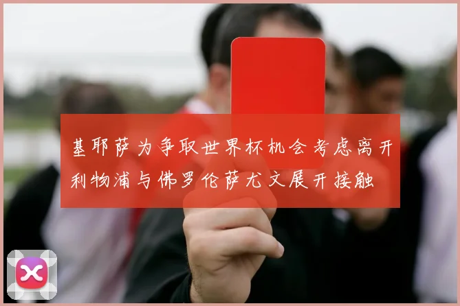 基耶萨为争取世界杯机会考虑离开利物浦与佛罗伦萨尤文展开接触