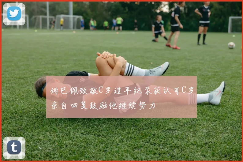 姆巴佩致敬C罗追平纪录获认可C罗亲自回复鼓励他继续努力