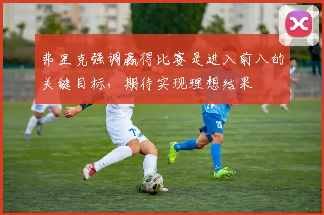 弗里克强调赢得比赛是进入前八的关键目标，期待实现理想结果