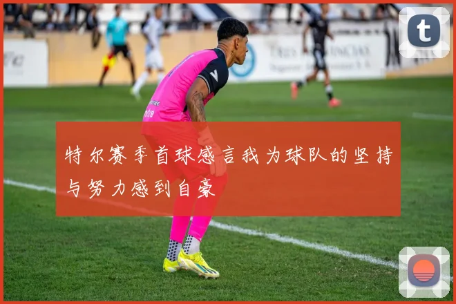 特尔赛季首球感言我为球队的坚持与努力感到自豪