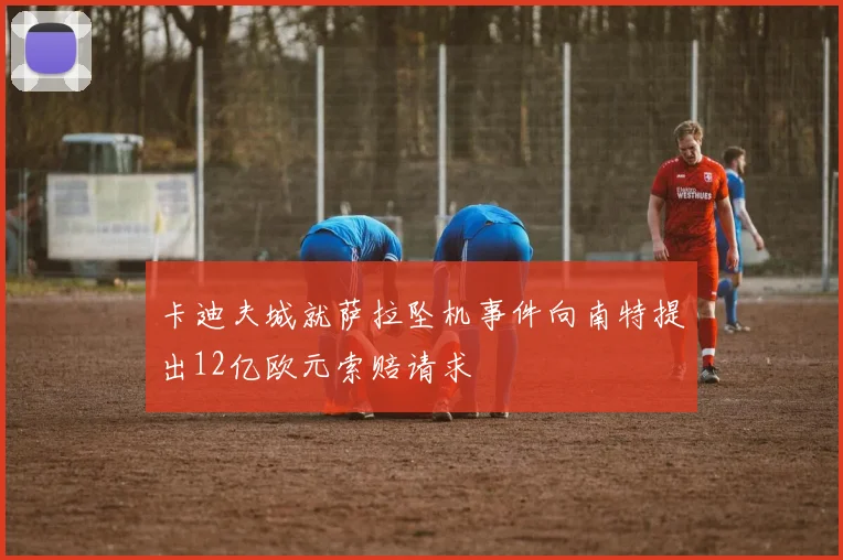 卡迪夫城就萨拉坠机事件向南特提出12亿欧元索赔请求