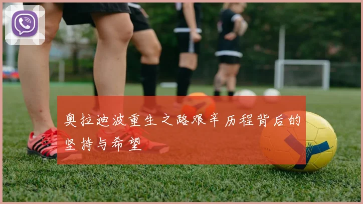 奥拉迪波重生之路艰辛历程背后的坚持与希望