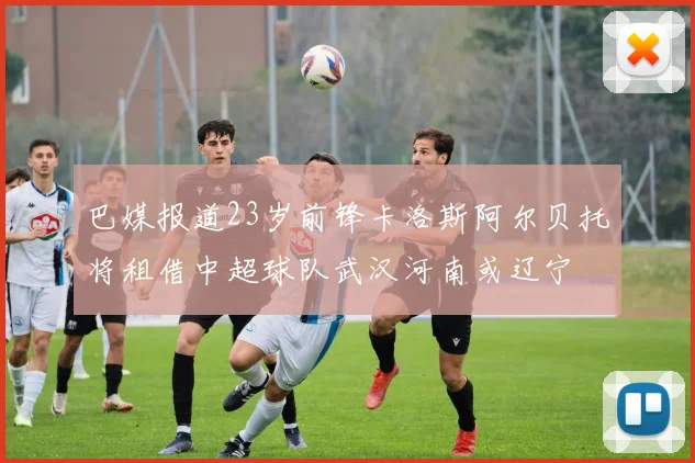 巴媒报道23岁前锋卡洛斯阿尔贝托将租借中超球队武汉河南或辽宁