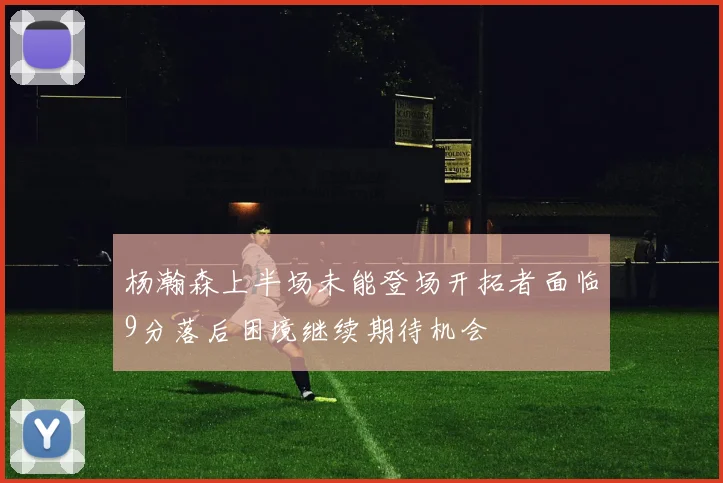 杨瀚森上半场未能登场开拓者面临9分落后困境继续期待机会