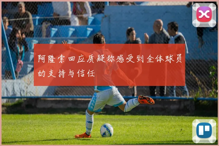 阿隆索回应质疑称感受到全体球员的支持与信任