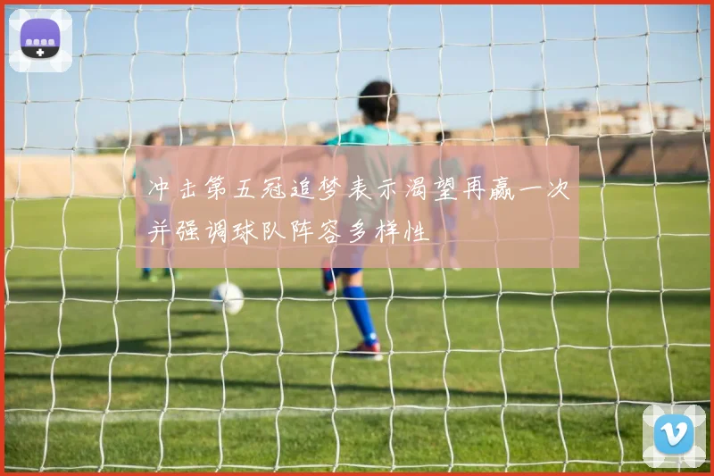 冲击第五冠追梦表示渴望再赢一次并强调球队阵容多样性