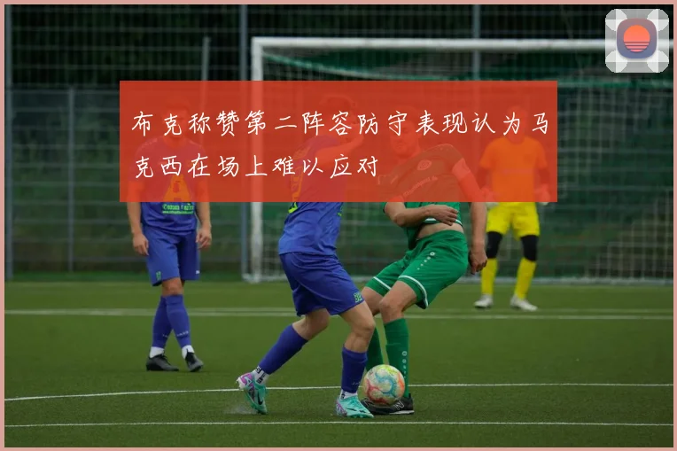 布克称赞第二阵容防守表现认为马克西在场上难以应对