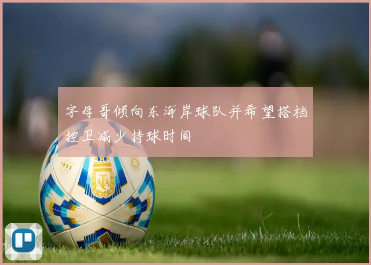 字母哥倾向东海岸球队并希望搭档控卫减少持球时间