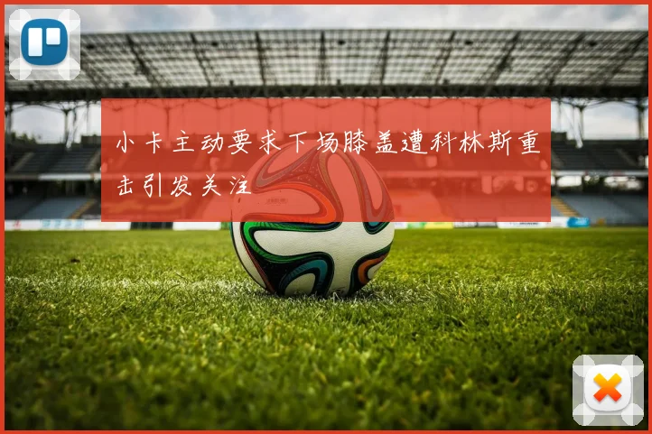 小卡主动要求下场膝盖遭科林斯重击引发关注