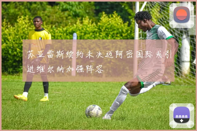 苏亚雷斯续约未决迈阿密国际或引进维尔纳加强阵容