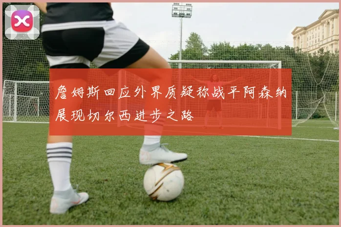 詹姆斯回应外界质疑称战平阿森纳展现切尔西进步之路