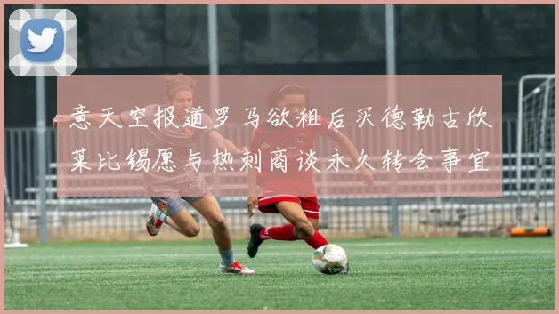 意天空报道罗马欲租后买德勒古欣莱比锡愿与热刺商谈永久转会事宜