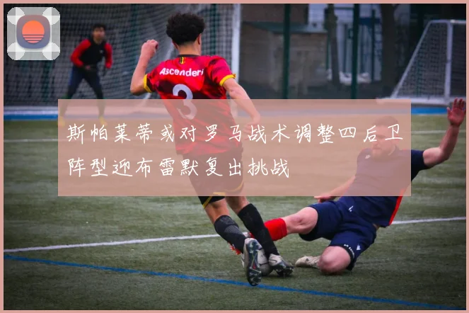 斯帕莱蒂或对罗马战术调整四后卫阵型迎布雷默复出挑战