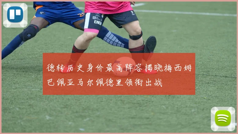 德转历史身价最高阵容揭晓梅西姆巴佩亚马尔佩德里领衔出战