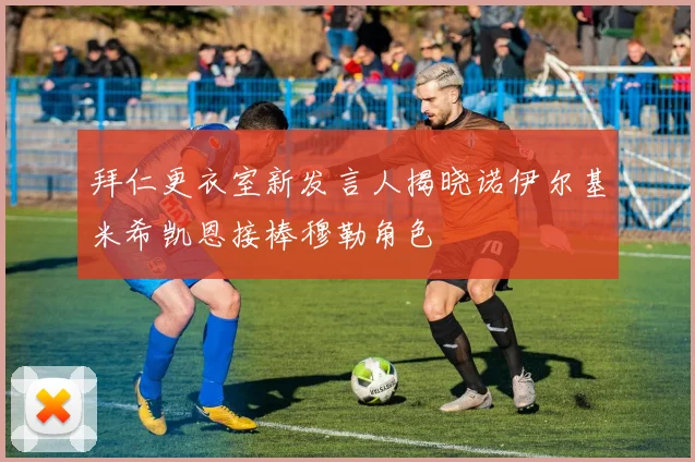 拜仁更衣室新发言人揭晓诺伊尔基米希凯恩接棒穆勒角色