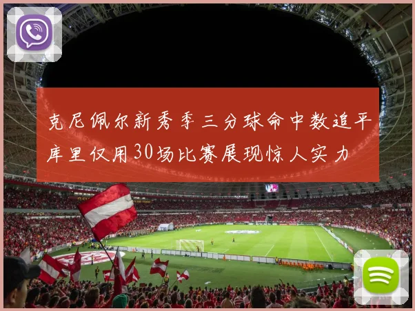 克尼佩尔新秀季三分球命中数追平库里仅用30场比赛展现惊人实力