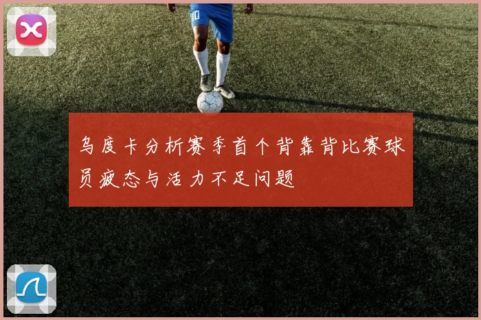 乌度卡分析赛季首个背靠背比赛球员疲态与活力不足问题