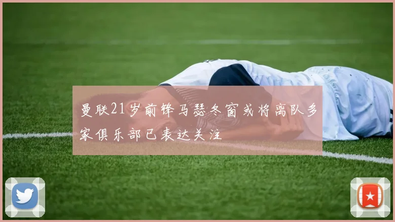 曼联21岁前锋马瑟冬窗或将离队多家俱乐部已表达关注