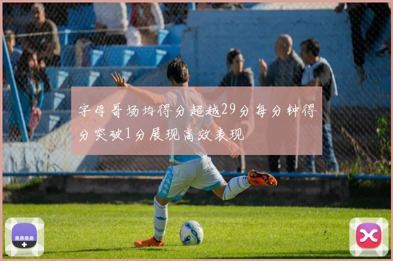 字母哥场均得分超越29分每分钟得分突破1分展现高效表现