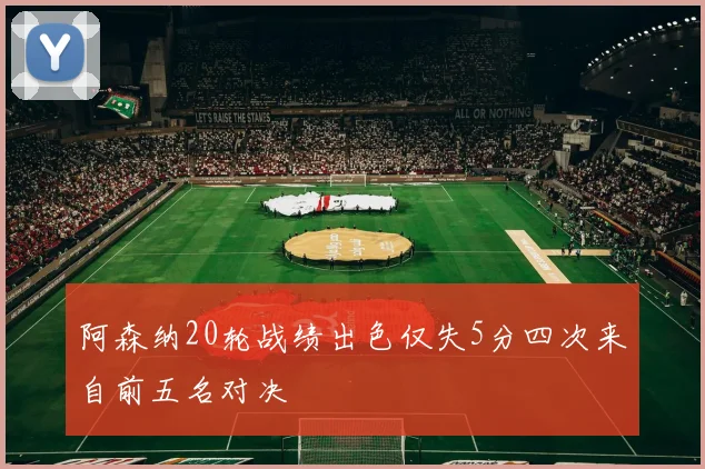 阿森纳20轮战绩出色仅失5分四次来自前五名对决