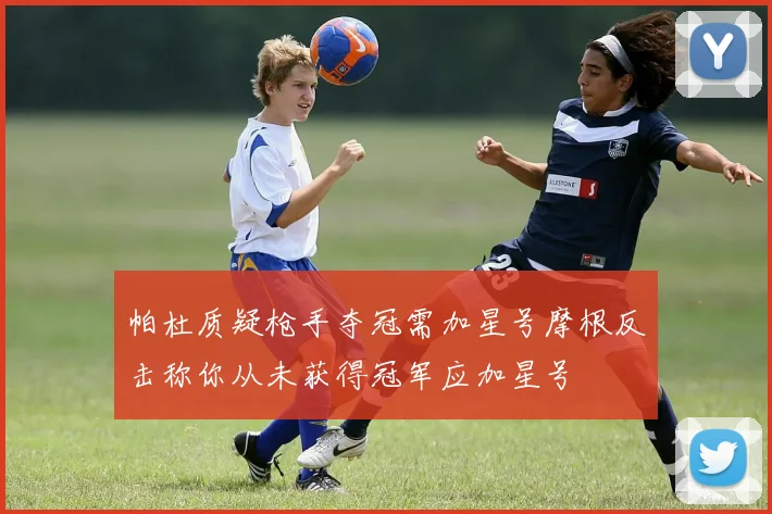 帕杜质疑枪手夺冠需加星号摩根反击称你从未获得冠军应加星号