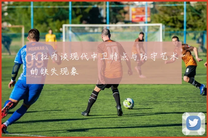 瓦拉内谈现代中卫特点与防守艺术的缺失现象