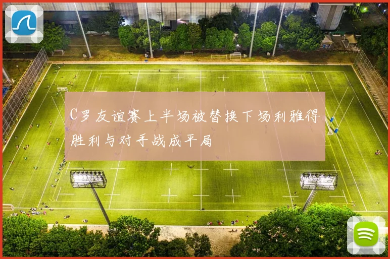 C罗友谊赛上半场被替换下场利雅得胜利与对手战成平局