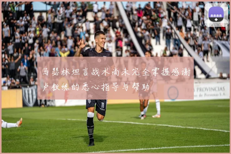 马瑟林坦言战术尚未完全掌握感谢卢教练的悉心指导与帮助