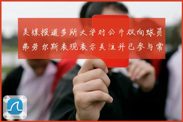 美媒报道多所大学对公牛双向球员弗劳尔斯表现表示关注并已参与常规赛