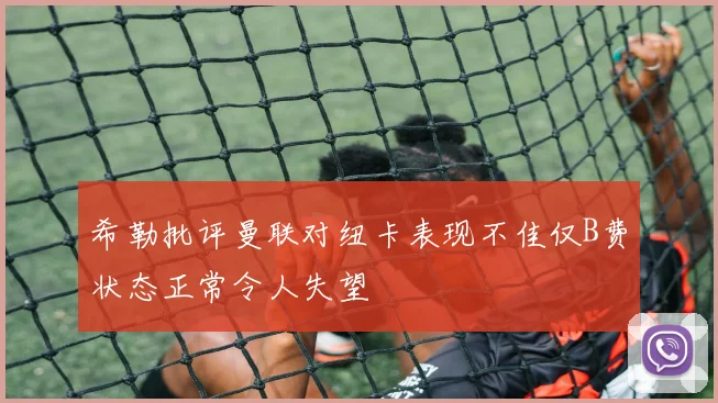 希勒批评曼联对纽卡表现不佳仅B费状态正常令人失望