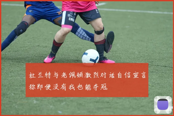 杜兰特与老佩顿激烈对话自信宣言称即便没有我也能夺冠