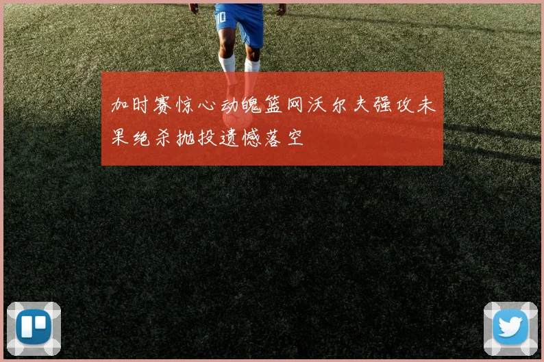 加时赛惊心动魄篮网沃尔夫强攻未果绝杀抛投遗憾落空